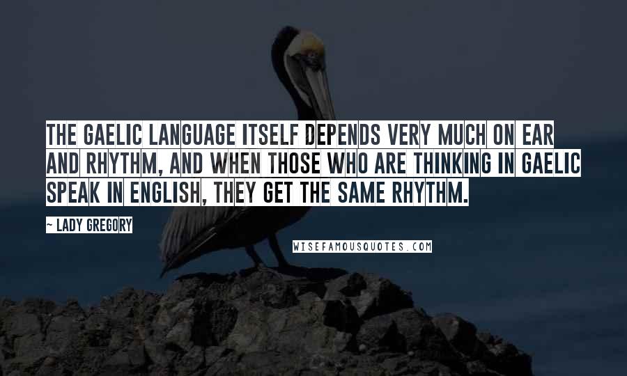 Lady Gregory Quotes: The Gaelic language itself depends very much on ear and rhythm, and when those who are thinking in Gaelic speak in English, they get the same rhythm.