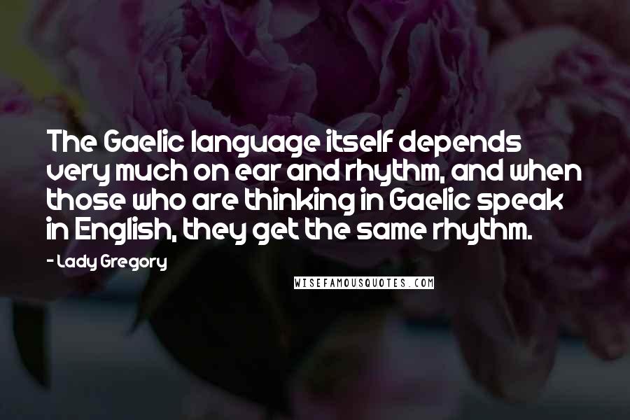 Lady Gregory Quotes: The Gaelic language itself depends very much on ear and rhythm, and when those who are thinking in Gaelic speak in English, they get the same rhythm.