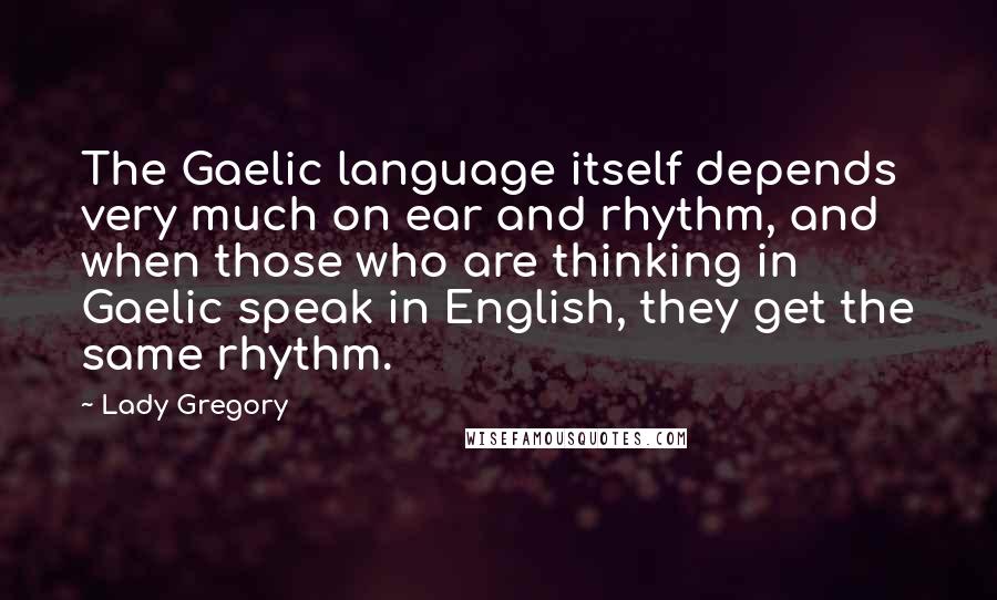 Lady Gregory Quotes: The Gaelic language itself depends very much on ear and rhythm, and when those who are thinking in Gaelic speak in English, they get the same rhythm.