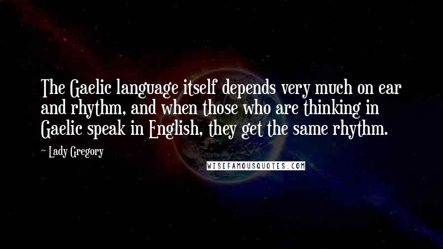 Lady Gregory Quotes: The Gaelic language itself depends very much on ear and rhythm, and when those who are thinking in Gaelic speak in English, they get the same rhythm.