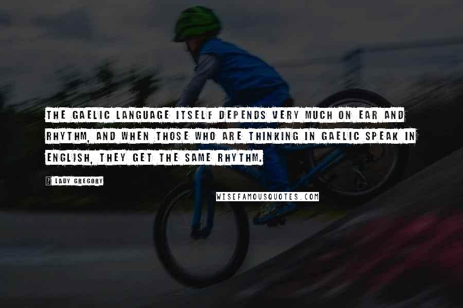 Lady Gregory Quotes: The Gaelic language itself depends very much on ear and rhythm, and when those who are thinking in Gaelic speak in English, they get the same rhythm.