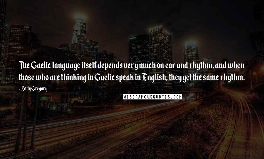 Lady Gregory Quotes: The Gaelic language itself depends very much on ear and rhythm, and when those who are thinking in Gaelic speak in English, they get the same rhythm.