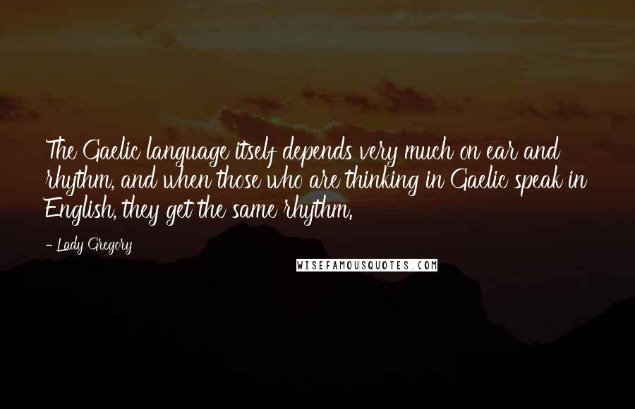 Lady Gregory Quotes: The Gaelic language itself depends very much on ear and rhythm, and when those who are thinking in Gaelic speak in English, they get the same rhythm.