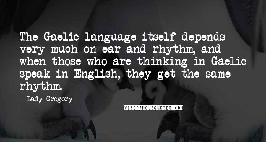 Lady Gregory Quotes: The Gaelic language itself depends very much on ear and rhythm, and when those who are thinking in Gaelic speak in English, they get the same rhythm.