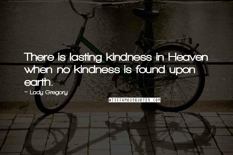 Lady Gregory Quotes: There is lasting kindness in Heaven when no kindness is found upon earth.