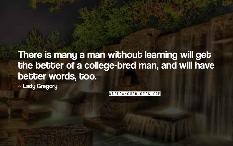 Lady Gregory Quotes: There is many a man without learning will get the better of a college-bred man, and will have better words, too.