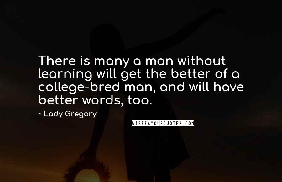 Lady Gregory Quotes: There is many a man without learning will get the better of a college-bred man, and will have better words, too.