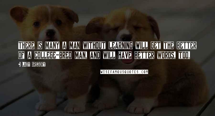 Lady Gregory Quotes: There is many a man without learning will get the better of a college-bred man, and will have better words, too.