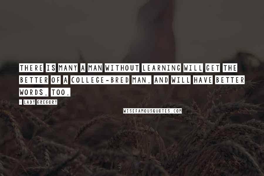 Lady Gregory Quotes: There is many a man without learning will get the better of a college-bred man, and will have better words, too.