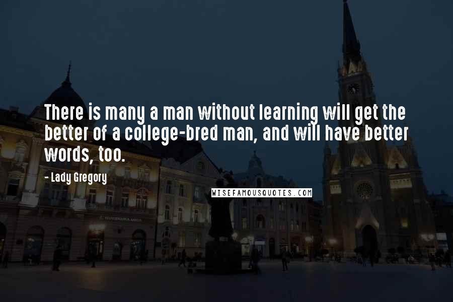 Lady Gregory Quotes: There is many a man without learning will get the better of a college-bred man, and will have better words, too.