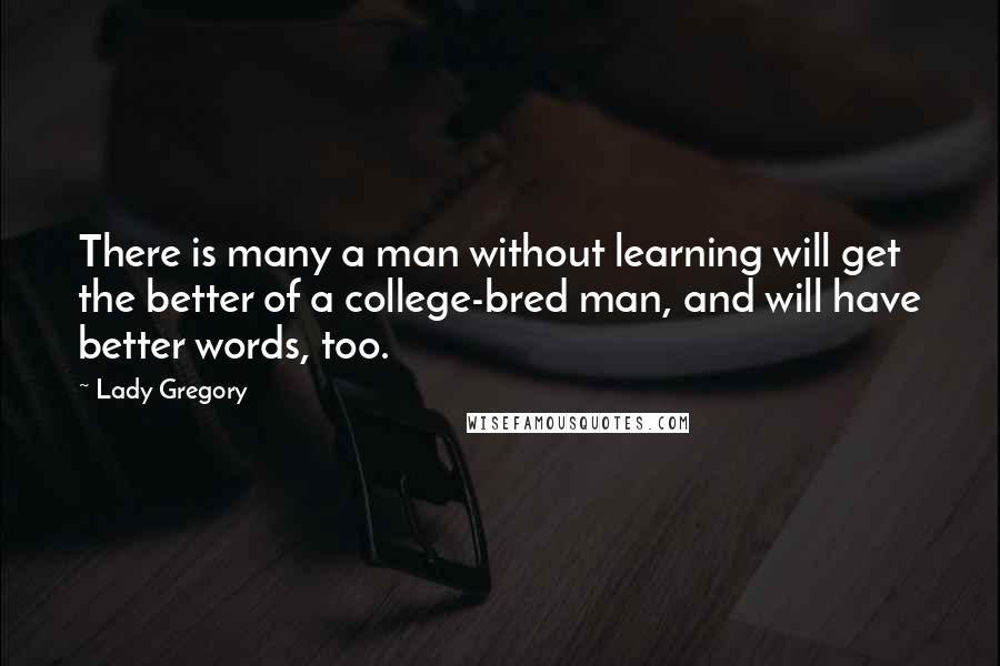 Lady Gregory Quotes: There is many a man without learning will get the better of a college-bred man, and will have better words, too.