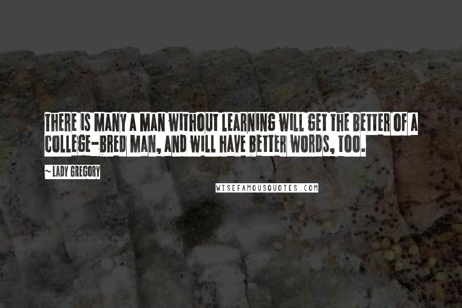 Lady Gregory Quotes: There is many a man without learning will get the better of a college-bred man, and will have better words, too.