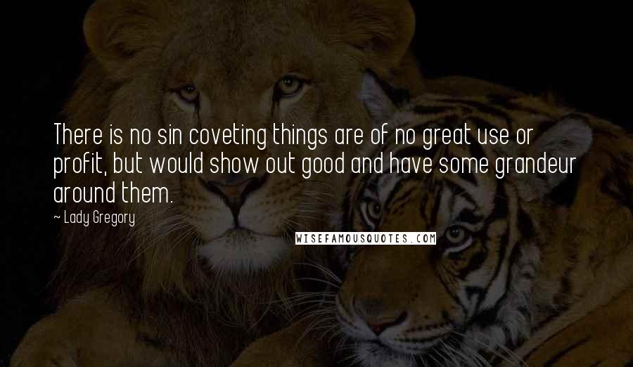 Lady Gregory Quotes: There is no sin coveting things are of no great use or profit, but would show out good and have some grandeur around them.