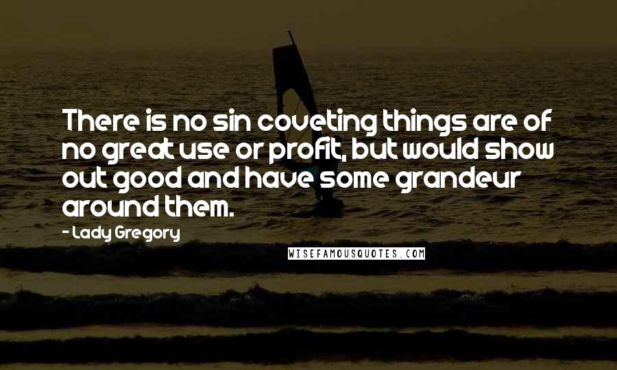 Lady Gregory Quotes: There is no sin coveting things are of no great use or profit, but would show out good and have some grandeur around them.