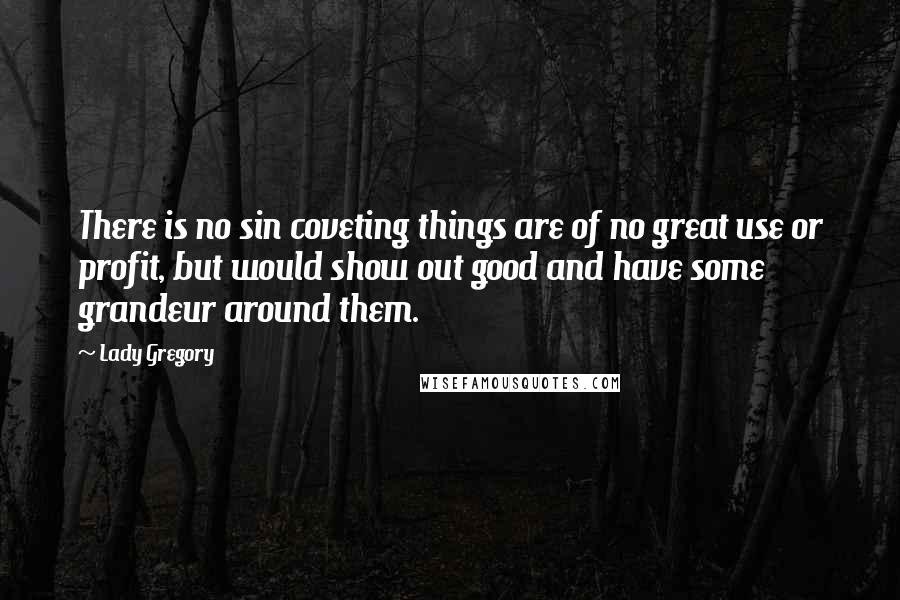 Lady Gregory Quotes: There is no sin coveting things are of no great use or profit, but would show out good and have some grandeur around them.