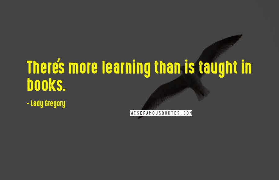 Lady Gregory Quotes: There's more learning than is taught in books.