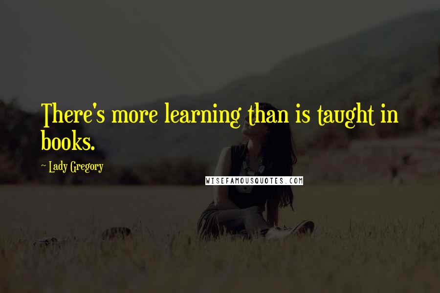 Lady Gregory Quotes: There's more learning than is taught in books.