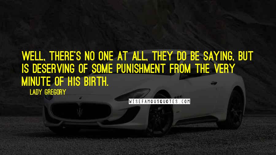 Lady Gregory Quotes: Well, there's no one at all, they do be saying, but is deserving of some punishment from the very minute of his birth.