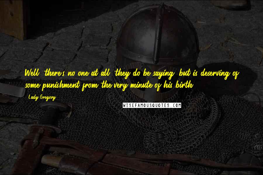 Lady Gregory Quotes: Well, there's no one at all, they do be saying, but is deserving of some punishment from the very minute of his birth.