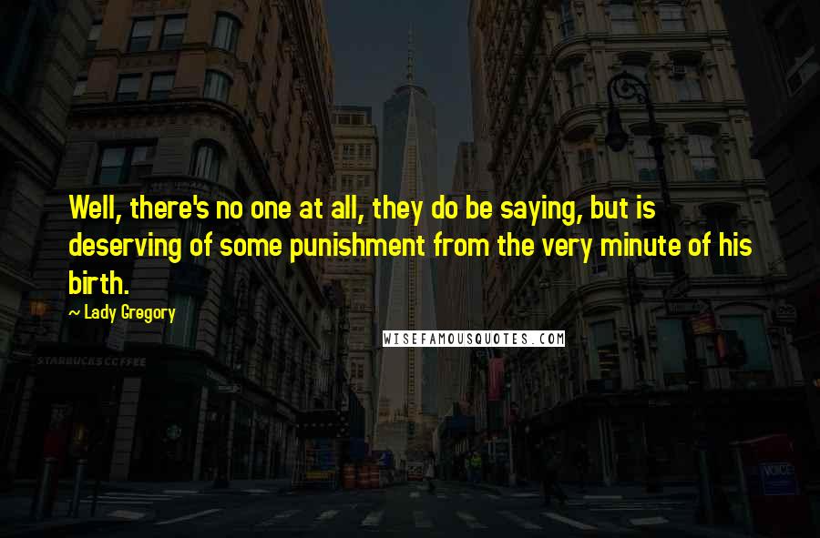 Lady Gregory Quotes: Well, there's no one at all, they do be saying, but is deserving of some punishment from the very minute of his birth.
