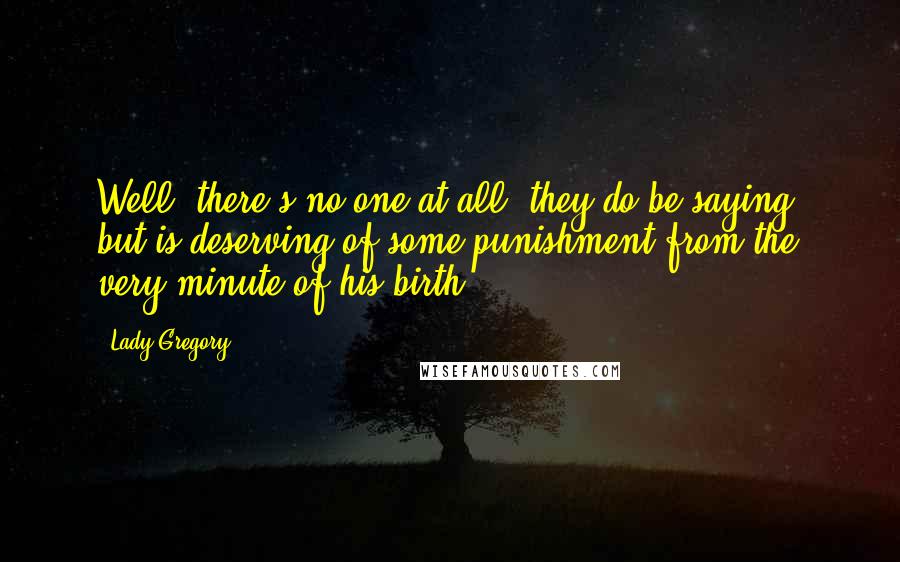 Lady Gregory Quotes: Well, there's no one at all, they do be saying, but is deserving of some punishment from the very minute of his birth.