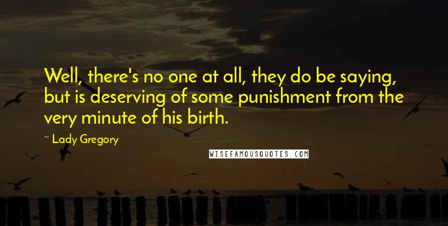 Lady Gregory Quotes: Well, there's no one at all, they do be saying, but is deserving of some punishment from the very minute of his birth.