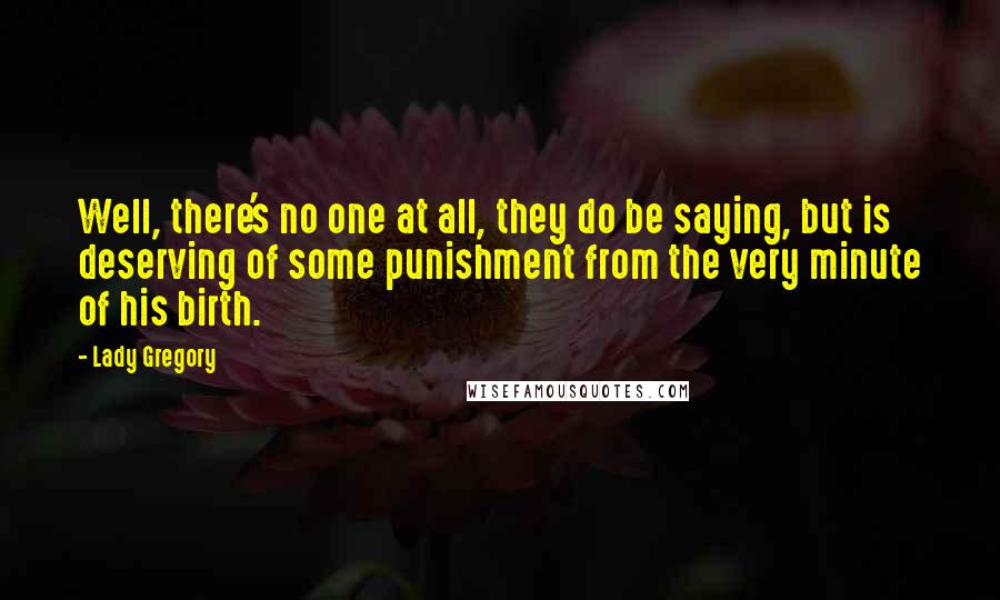 Lady Gregory Quotes: Well, there's no one at all, they do be saying, but is deserving of some punishment from the very minute of his birth.