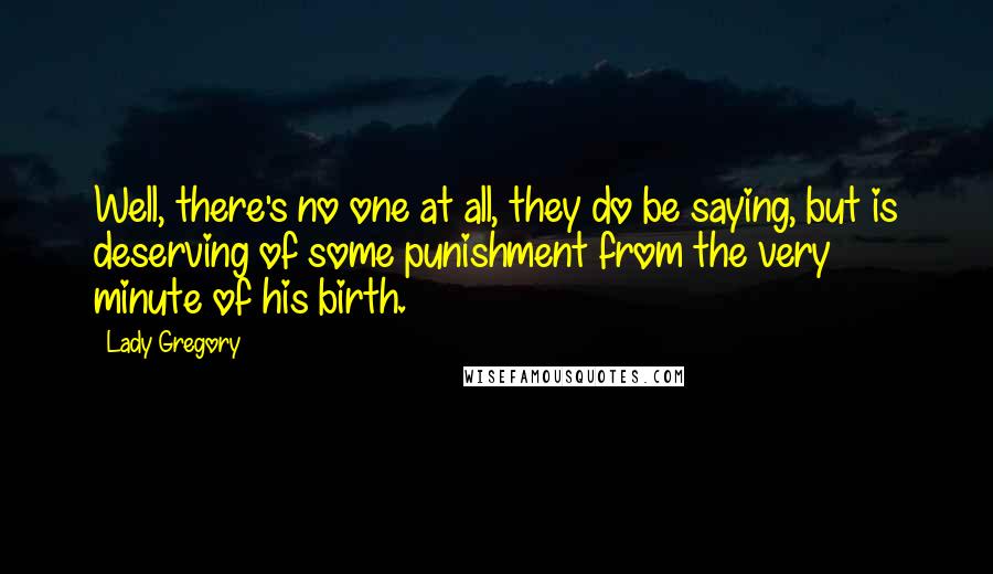 Lady Gregory Quotes: Well, there's no one at all, they do be saying, but is deserving of some punishment from the very minute of his birth.