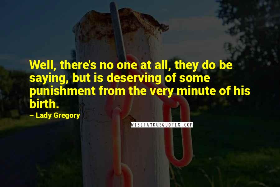 Lady Gregory Quotes: Well, there's no one at all, they do be saying, but is deserving of some punishment from the very minute of his birth.