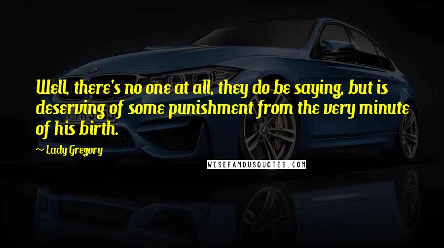 Lady Gregory Quotes: Well, there's no one at all, they do be saying, but is deserving of some punishment from the very minute of his birth.