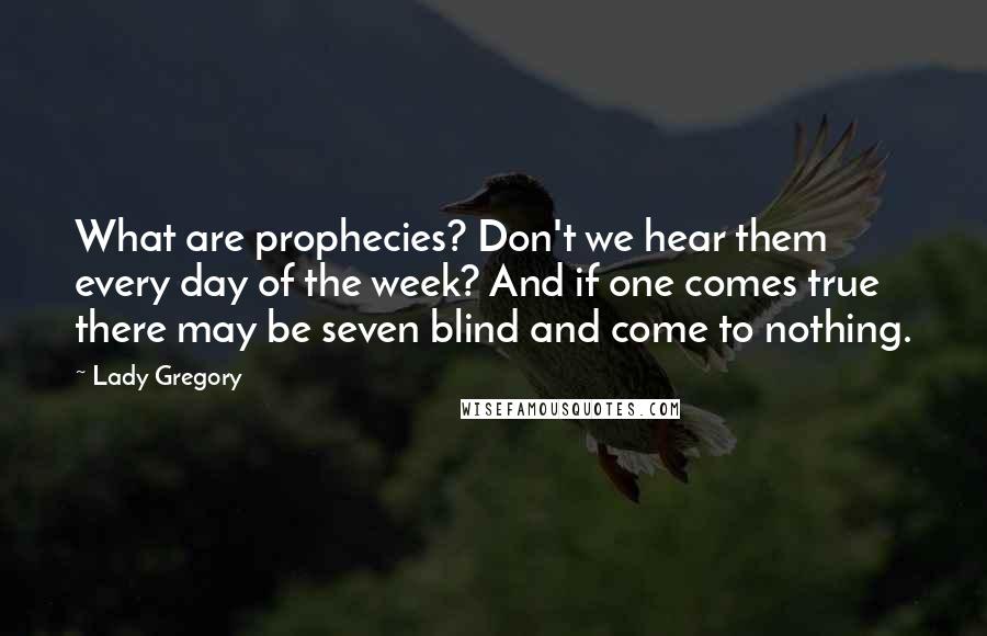 Lady Gregory Quotes: What are prophecies? Don't we hear them every day of the week? And if one comes true there may be seven blind and come to nothing.