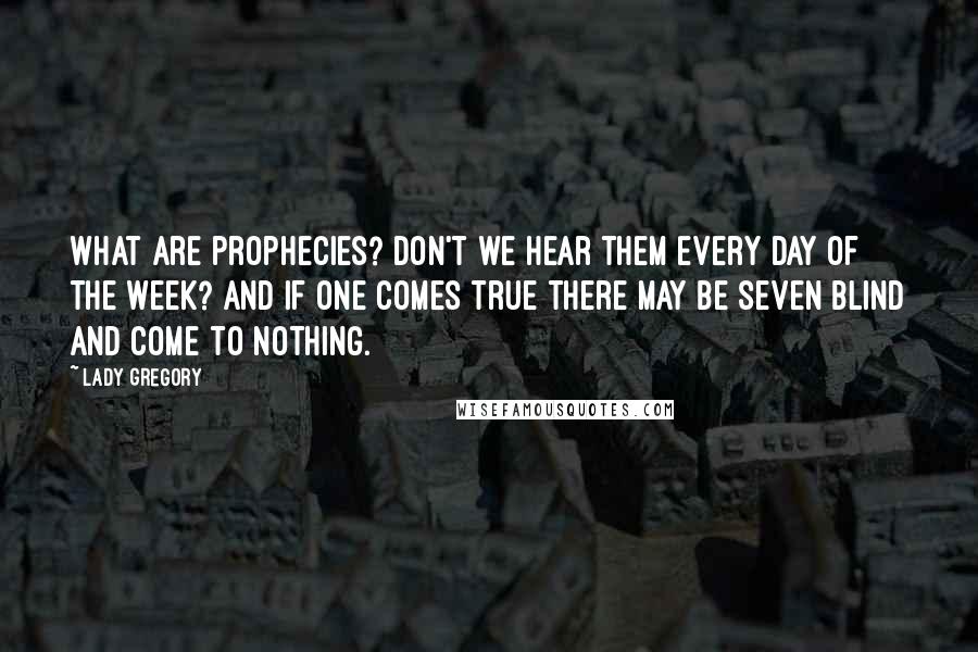 Lady Gregory Quotes: What are prophecies? Don't we hear them every day of the week? And if one comes true there may be seven blind and come to nothing.