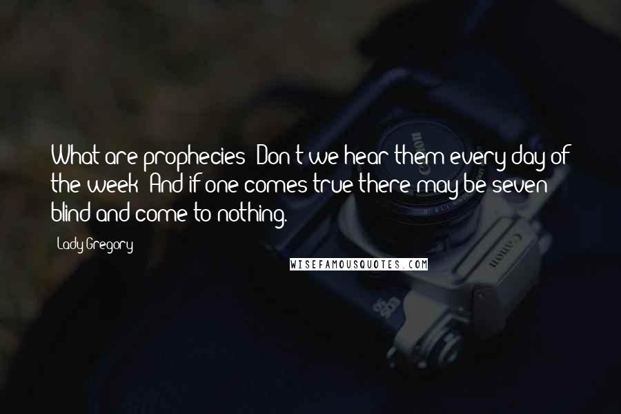 Lady Gregory Quotes: What are prophecies? Don't we hear them every day of the week? And if one comes true there may be seven blind and come to nothing.