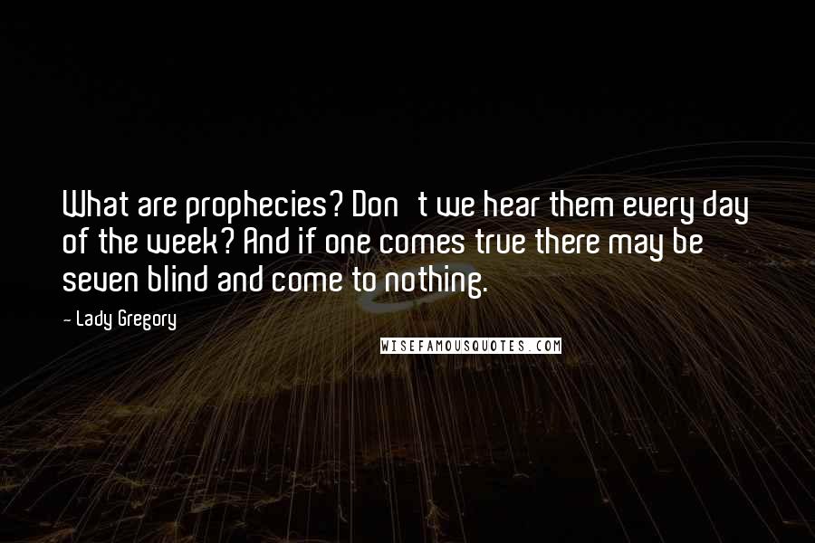 Lady Gregory Quotes: What are prophecies? Don't we hear them every day of the week? And if one comes true there may be seven blind and come to nothing.
