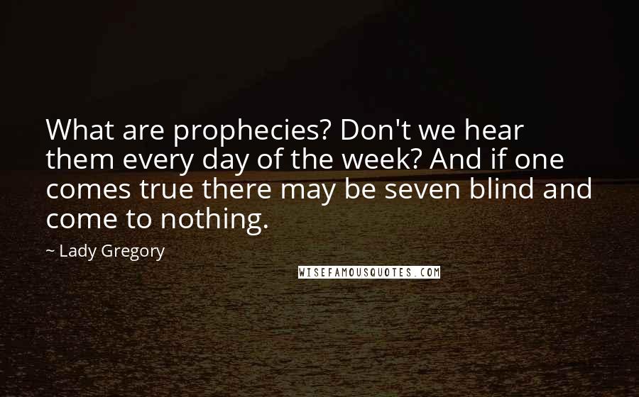 Lady Gregory Quotes: What are prophecies? Don't we hear them every day of the week? And if one comes true there may be seven blind and come to nothing.