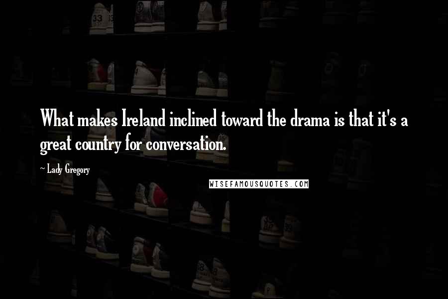 Lady Gregory Quotes: What makes Ireland inclined toward the drama is that it's a great country for conversation.