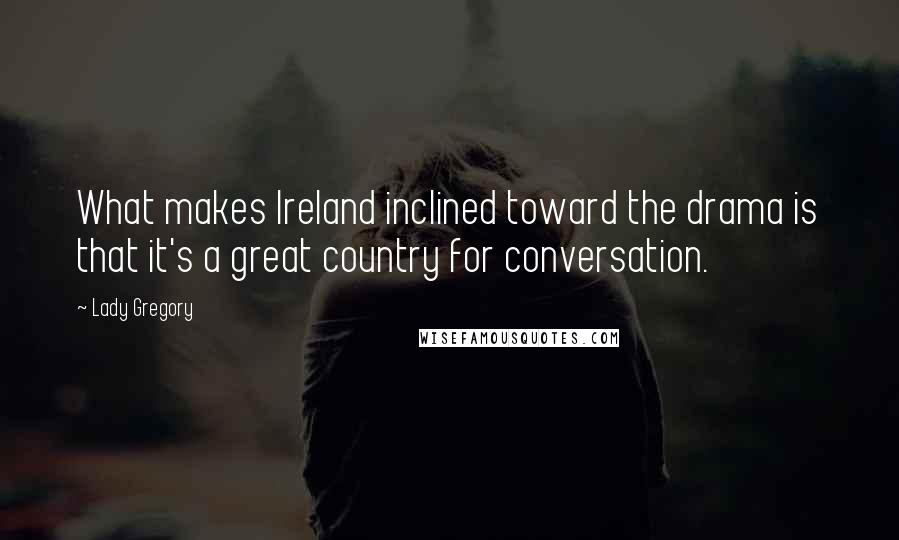 Lady Gregory Quotes: What makes Ireland inclined toward the drama is that it's a great country for conversation.