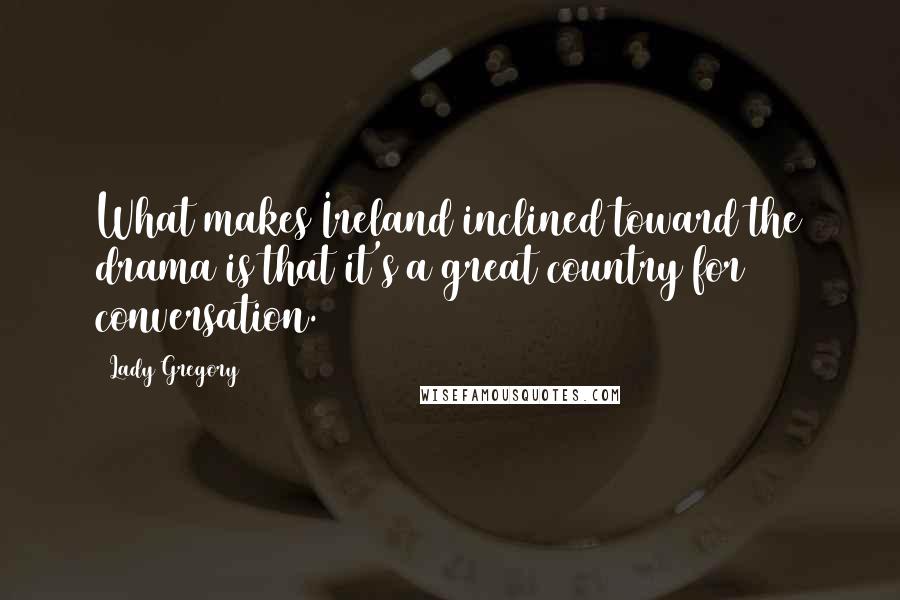 Lady Gregory Quotes: What makes Ireland inclined toward the drama is that it's a great country for conversation.