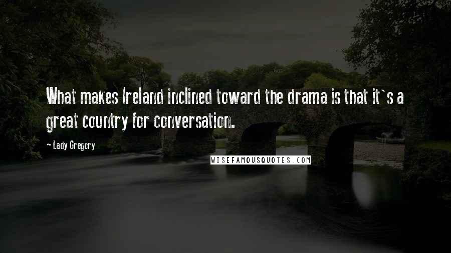 Lady Gregory Quotes: What makes Ireland inclined toward the drama is that it's a great country for conversation.