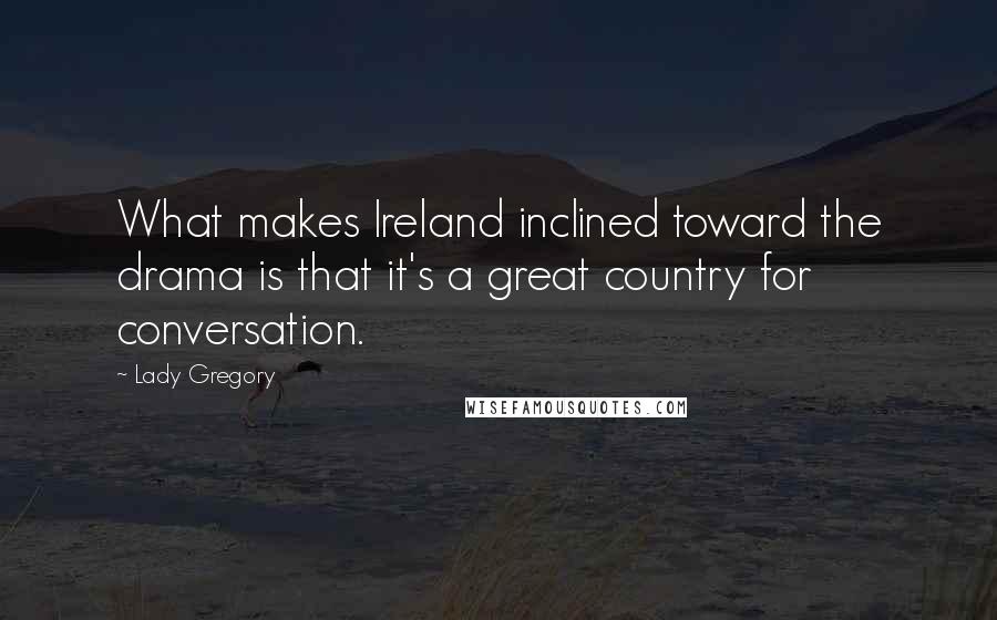 Lady Gregory Quotes: What makes Ireland inclined toward the drama is that it's a great country for conversation.