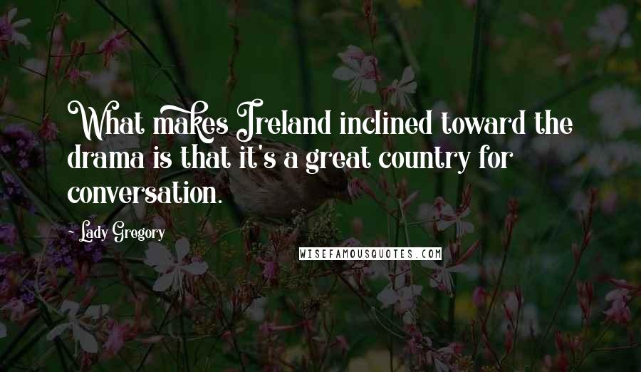 Lady Gregory Quotes: What makes Ireland inclined toward the drama is that it's a great country for conversation.