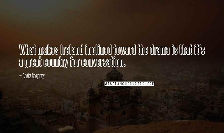 Lady Gregory Quotes: What makes Ireland inclined toward the drama is that it's a great country for conversation.