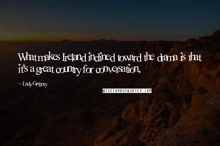 Lady Gregory Quotes: What makes Ireland inclined toward the drama is that it's a great country for conversation.