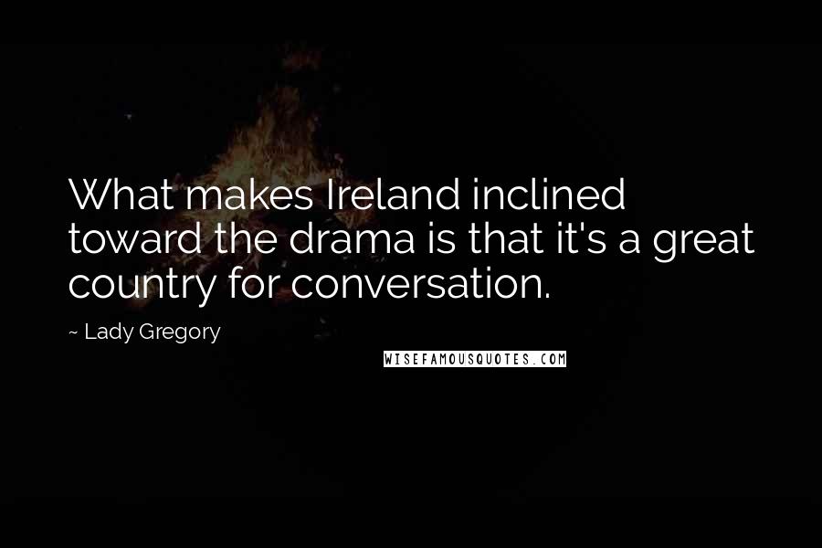 Lady Gregory Quotes: What makes Ireland inclined toward the drama is that it's a great country for conversation.