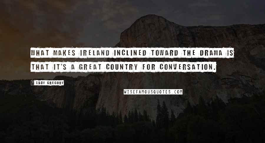 Lady Gregory Quotes: What makes Ireland inclined toward the drama is that it's a great country for conversation.