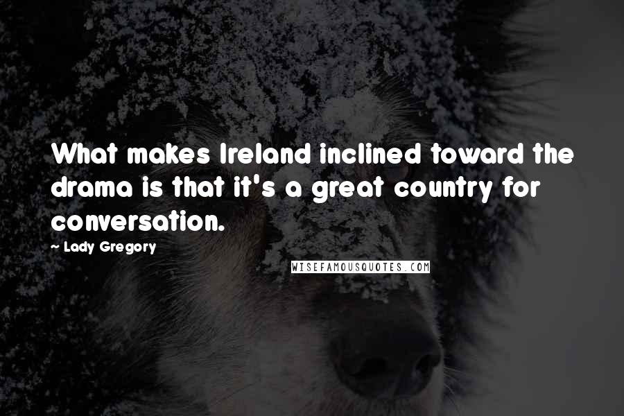 Lady Gregory Quotes: What makes Ireland inclined toward the drama is that it's a great country for conversation.
