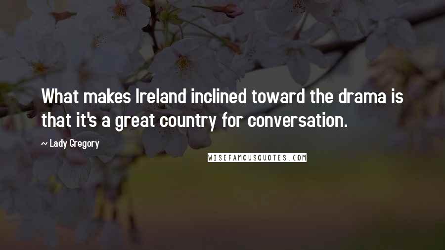Lady Gregory Quotes: What makes Ireland inclined toward the drama is that it's a great country for conversation.