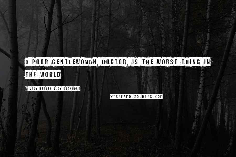 Lady Hester Lucy Stanhope Quotes: A poor gentlewoman, doctor, is the worst thing in the world