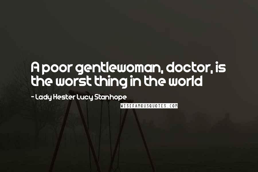 Lady Hester Lucy Stanhope Quotes: A poor gentlewoman, doctor, is the worst thing in the world