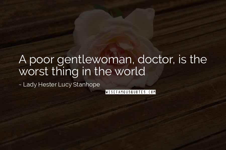 Lady Hester Lucy Stanhope Quotes: A poor gentlewoman, doctor, is the worst thing in the world